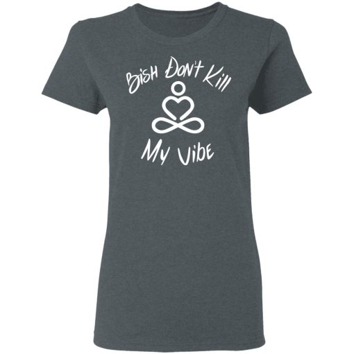 Bish Don’t Kill My Vibe T-Shirts, Hoodies, Sweater 6