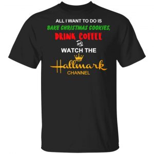 All I Want To Do Is Bake Christmas Cookies Drink Coffee And Watch The Hallmark Channel T-Shirts, Hoodies, Sweater Christmas