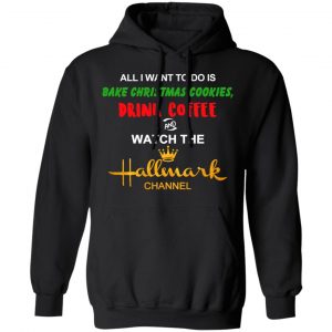 All I Want To Do Is Bake Christmas Cookies Drink Coffee And Watch The Hallmark Channel T-Shirts, Hoodies, Sweater 22