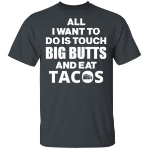 All I Want To Do Is Touch Big Butts And Eat Tacos T-Shirts, Hoodies, Sweater 14