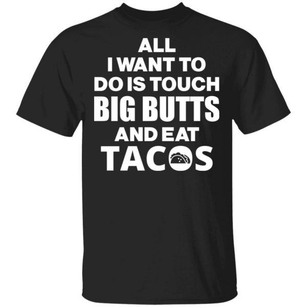All I Want To Do Is Touch Big Butts And Eat Tacos T-Shirts, Hoodies, Sweater 1
