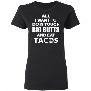 All I Want To Do Is Touch Big Butts And Eat Tacos T-Shirts, Hoodies, Sweater 17