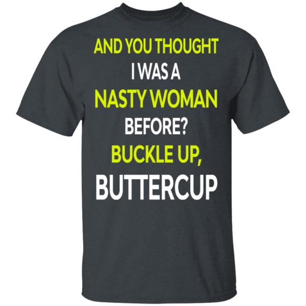 And You Thought I Was A Nasty Woman Buckle Up Buttercup T-Shirts, Hoodies, Sweater 1