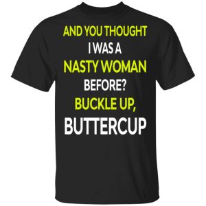 And You Thought I Was A Nasty Woman Buckle Up Buttercup T-Shirts, Hoodies, Sweater 16