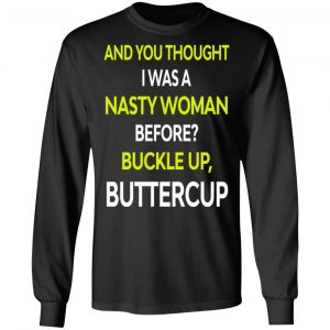 And You Thought I Was A Nasty Woman Buckle Up Buttercup T-Shirts, Hoodies, Sweater 21