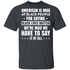 American Is Mad At Black People For Saying Black Lives Matter T-Shirts, Hoodies, Sweater 14