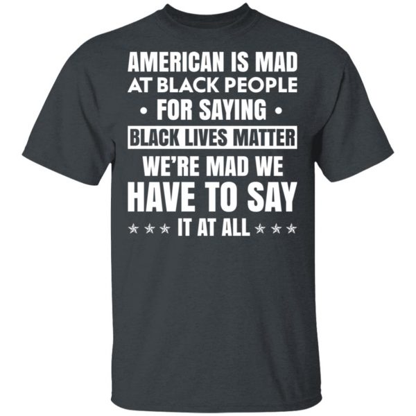 American Is Mad At Black People For Saying Black Lives Matter T-Shirts, Hoodies, Sweater Apparel 4
