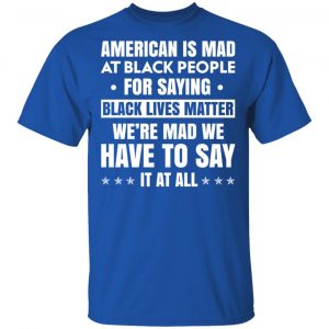 American Is Mad At Black People For Saying Black Lives Matter T-Shirts, Hoodies, Sweater 16