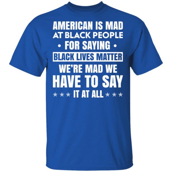 American Is Mad At Black People For Saying Black Lives Matter T-Shirts, Hoodies, Sweater Apparel 6