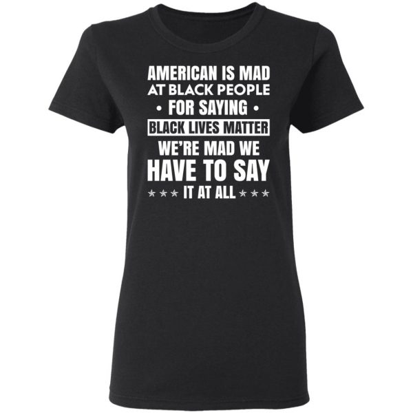 American Is Mad At Black People For Saying Black Lives Matter T-Shirts, Hoodies, Sweater Apparel 7