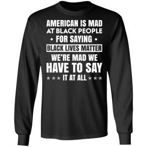American Is Mad At Black People For Saying Black Lives Matter T-Shirts, Hoodies, Sweater 21
