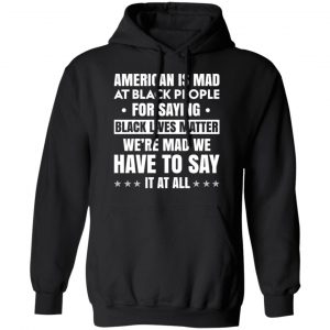 American Is Mad At Black People For Saying Black Lives Matter T-Shirts, Hoodies, Sweater 22