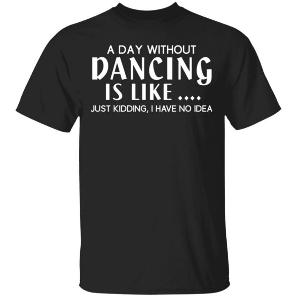 A Day Without Dancing Is Like Just Kidding I Have No Idea T-Shirts, Hoodies, Sweater 1