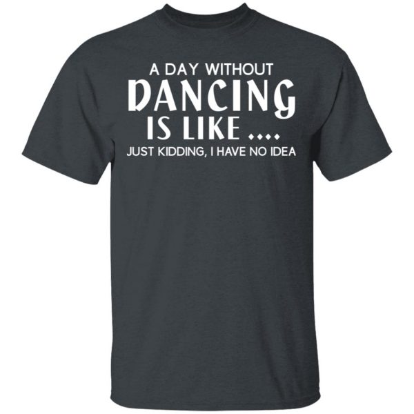 A Day Without Dancing Is Like Just Kidding I Have No Idea T-Shirts, Hoodies, Sweater 2