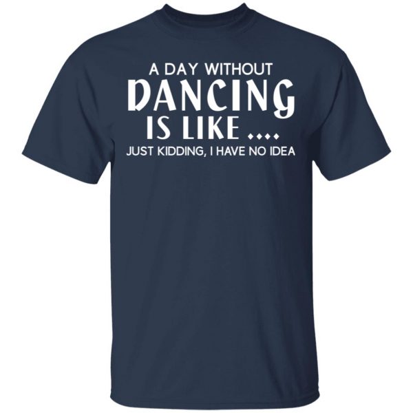 A Day Without Dancing Is Like Just Kidding I Have No Idea T-Shirts, Hoodies, Sweater 3