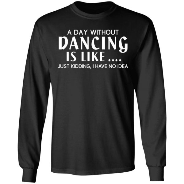 A Day Without Dancing Is Like Just Kidding I Have No Idea T-Shirts, Hoodies, Sweater 9