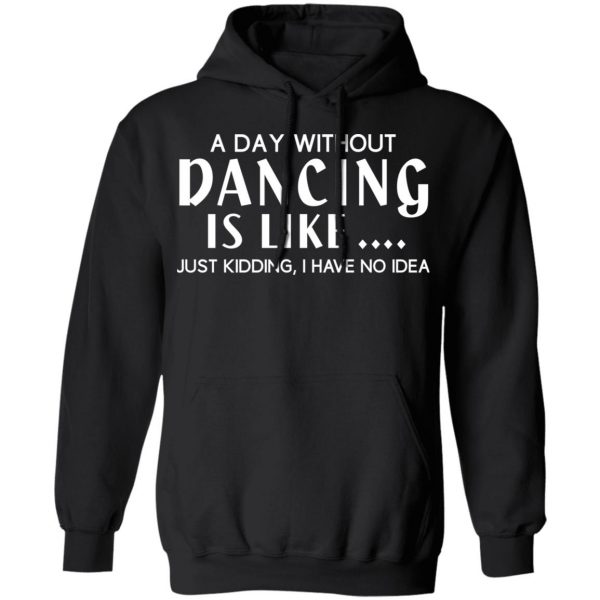 A Day Without Dancing Is Like Just Kidding I Have No Idea T-Shirts, Hoodies, Sweater 10