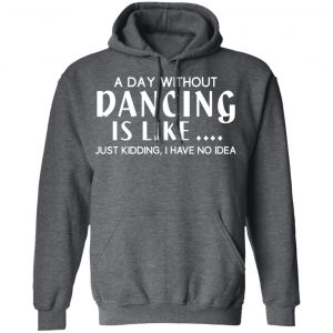 A Day Without Dancing Is Like Just Kidding I Have No Idea T-Shirts, Hoodies, Sweater 24