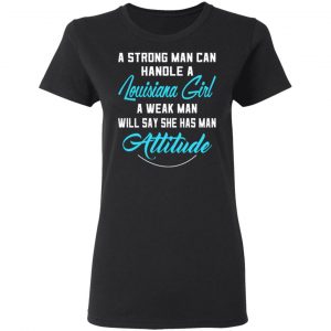 A Strong Man Can Handle A Louisiana Girl A Week Man Will Say She Has Man Attitude T-Shirts, Hoodies, Sweater 17
