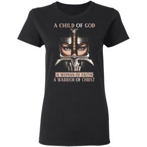 A Child Of God A Woman Of Faith A Warrior Of Christ T-Shirts, Hoodies, Sweater 17