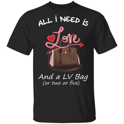 All I Need Is Love And A LV Bag Or Two Or Five T-Shirts, Hoodies, Sweater 1