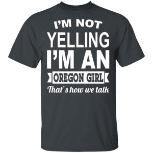 I’m Not Yelling I’m An Oregon Girl That’s How We Talk T-Shirts, Hoodies, Sweater Oregon 2