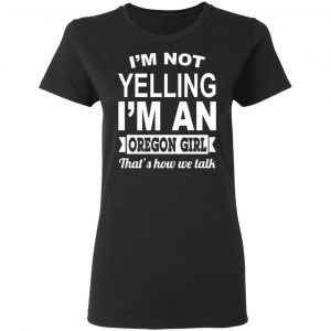 I'm Not Yelling I'm An Oregon Girl That's How We Talk T-Shirts, Hoodies, Sweater 17
