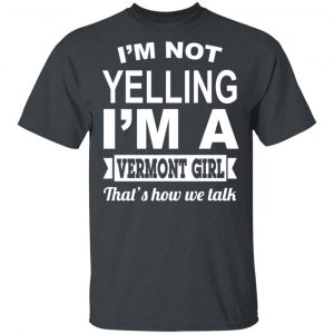 I’m Not Yelling I’m A Vermont Girl That’s How We Talk T-Shirts, Hoodies, Sweater Vermont 2