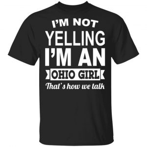 I’m Not Yelling I’m An Ohio Girl That’s How We Talk T-Shirts, Hoodies, Sweater Ohio