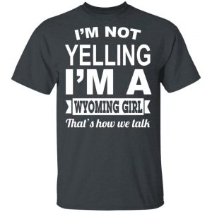 I’m Not Yelling I’m A Wyoming Girl That’s How We Talk T-Shirts, Hoodies, Sweater Wyoming 2