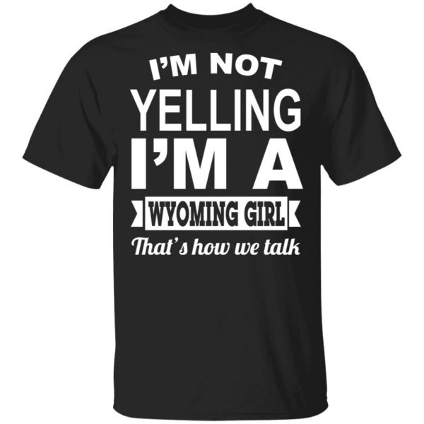 I'm Not Yelling I'm A Wyoming Girl That's How We Talk T-Shirts, Hoodies, Sweater 1