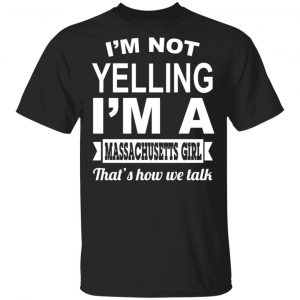 I’m Not Yelling I’m A Massachusetts Girl That’s How We Talk T-Shirts, Hoodies, Sweater Massachusetts