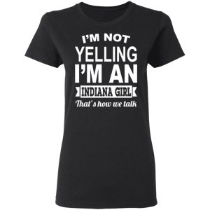 I'm Not Yelling I'm An Indiana Girl That's How We Talk T-Shirts, Hoodies, Sweater 17