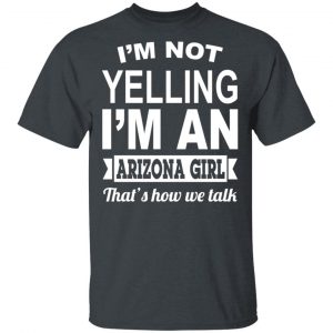 I’m Not Yelling I’m An Arizona Girl That’s How We Talk T-Shirts, Hoodies, Sweater Arizona 2