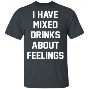I Have Mixed Drinks About Feelings T-Shirts, Hoodies, Sweater 14