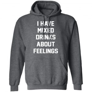 I Have Mixed Drinks About Feelings T-Shirts, Hoodies, Sweater 24