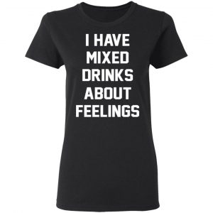 I Have Mixed Drinks About Feelings T-Shirts, Hoodies, Sweater 17