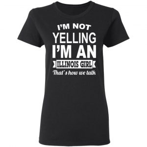 I'm Not Yelling I'm An Illinois Girl That's How We Talk T-Shirts, Hoodies, Sweater 17