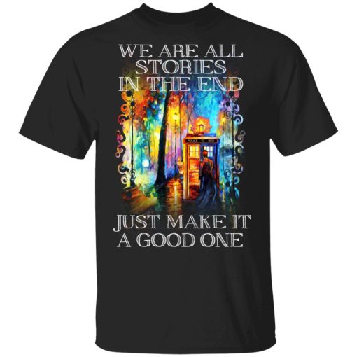 Doctor Who We Are All Stories In The End Just Make It A Good One T-Shirts, Hoodies, Sweater 1