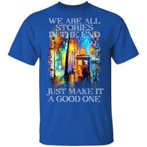 Doctor Who We Are All Stories In The End Just Make It A Good One T-Shirts, Hoodies, Sweater 7