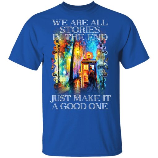 Doctor Who We Are All Stories In The End Just Make It A Good One T-Shirts, Hoodies, Sweater 4