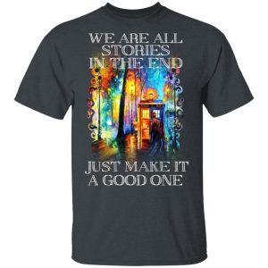 Doctor Who We Are All Stories In The End Just Make It A Good One T-Shirts, Hoodies, Sweater Apparel 2
