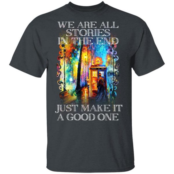 Doctor Who We Are All Stories In The End Just Make It A Good One T-Shirts, Hoodies, Sweater Apparel 4