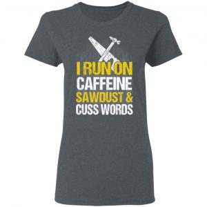 I Run On Caffeine Sawdust & Cuss Words T-Shirts, Hoodies, Sweater 18