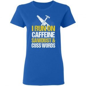 I Run On Caffeine Sawdust & Cuss Words T-Shirts, Hoodies, Sweater 20