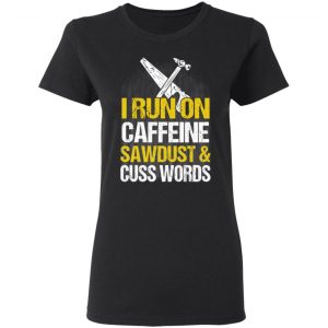 I Run On Caffeine Sawdust & Cuss Words T-Shirts, Hoodies, Sweater 17