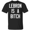 Lebron Is A Bitch T-Shirts, Hoodies, Sweater Apparel