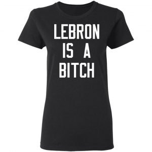 Lebron Is A Bitch T-Shirts, Hoodies, Sweater 5