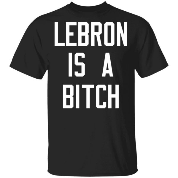 Lebron Is A Bitch T-Shirts, Hoodies, Sweater 1