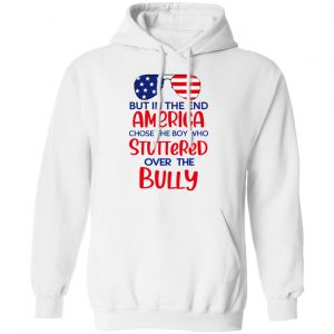 But In The End America Chose The Boy Who Stuttered Over The Bully T-Shirts, Hoodies, Sweater 22